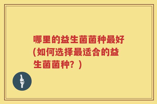 哪里的益生菌菌种好(如何选择适合的益生菌菌种?) 哪里的益生菌菌种好(如何选择适合的益生菌菌种?)