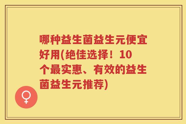 哪种益生菌益生元便宜好用(绝佳选择!10个最实惠、有效的益生菌益生元推荐)