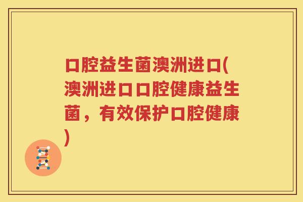 口腔益生菌澳洲进口(澳洲进口口腔健康益生菌,有效保护口腔健康) 口腔益生菌澳洲进口(澳洲进口口腔健康益生菌,有效保护口腔健康)