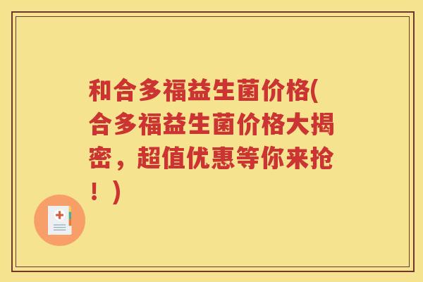和合多福益生菌价格(合多福益生菌价格大揭密,超值优惠等你来抢!) 和合多福益生菌价格(合多福益生菌价格大揭密,超值优惠等你来抢!)