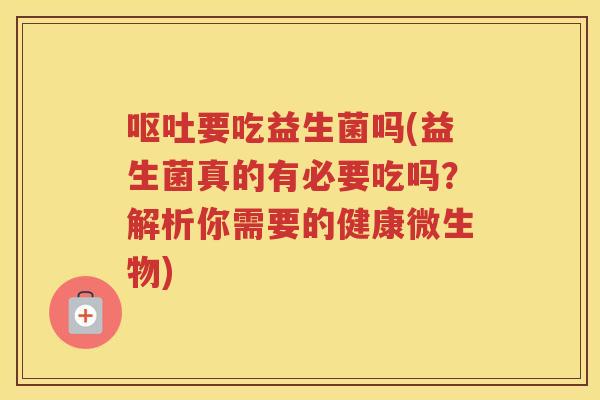 要吃益生菌吗(益生菌真的有必要吃吗？解析你需要的健康微生物)