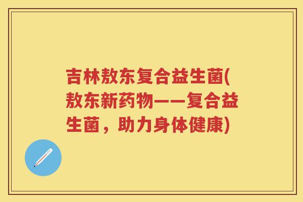 吉林敖东复合益生菌(敖东新——复合益生菌,助力身体健康) 吉林敖东复合益生菌(敖东新——复合益生菌,助力身体健康)