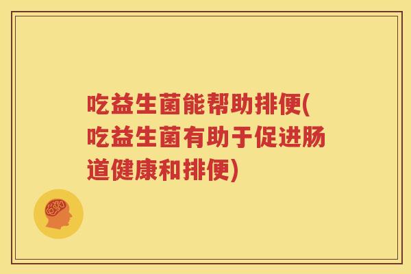 吃益生菌能帮助排便(吃益生菌有助于促进肠道健康和排便) 吃益生菌能帮助排便(吃益生菌有助于促进肠道健康和排便)