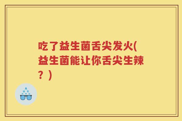 吃了益生菌舌尖发火(益生菌能让你舌尖生辣?)
