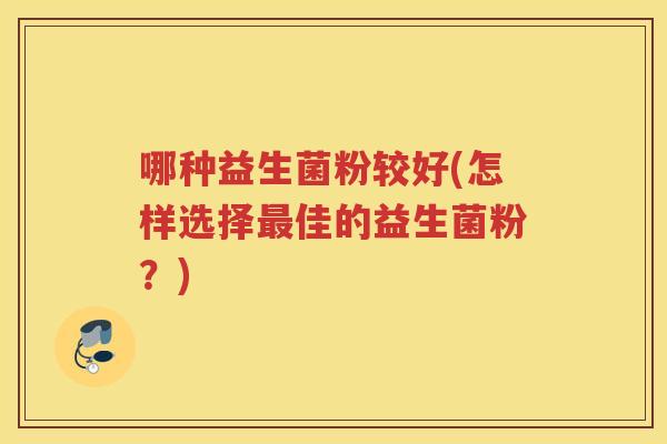 哪种益生菌粉较好(怎样选择最佳的益生菌粉?)