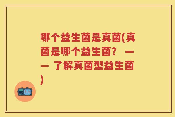 哪个益生菌是真菌(真菌是哪个益生菌？ —— 了解真菌型益生菌)