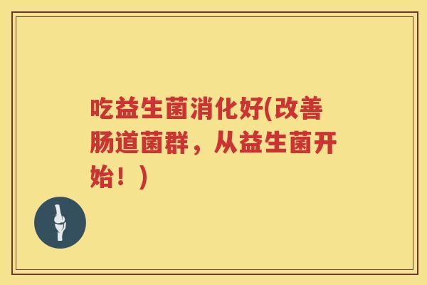 吃益生菌消化好(改善肠道菌群，从益生菌开始！)