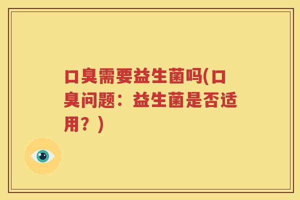 口臭需要益生菌吗(口臭问题:益生菌是否适用?)