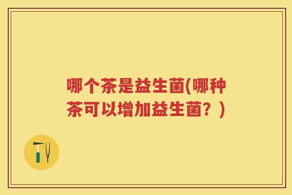 哪个茶是益生菌(哪种茶可以增加益生菌?)