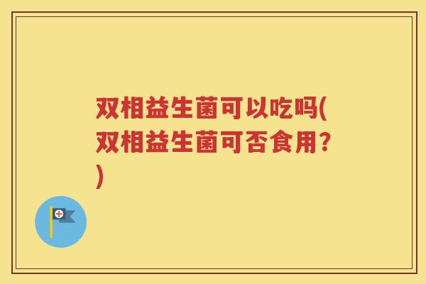 双相益生菌可以吃吗(双相益生菌可否食用?)