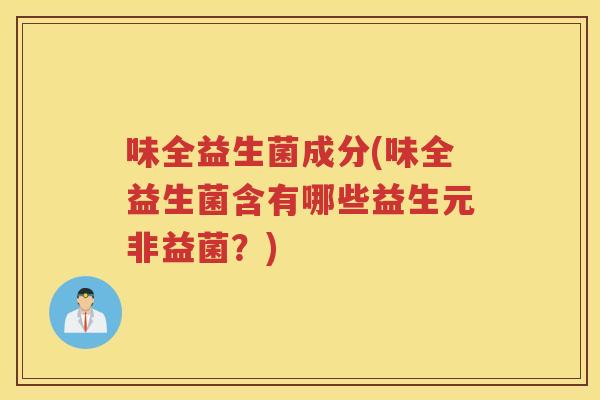 味全益生菌成分(味全益生菌含有哪些益生元非益菌？)