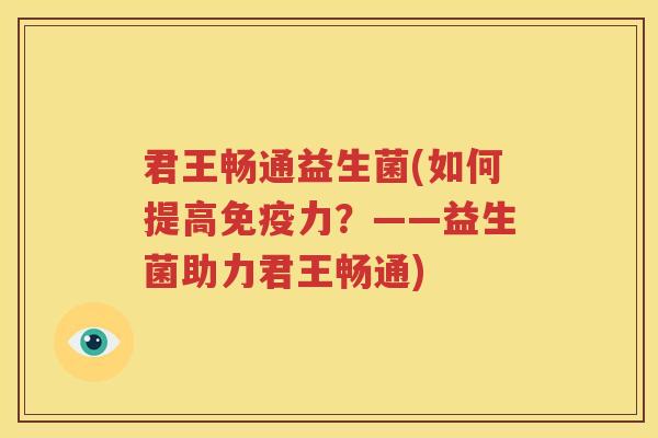 君王畅通益生菌(如何提高免疫力？——益生菌助力君王畅通)