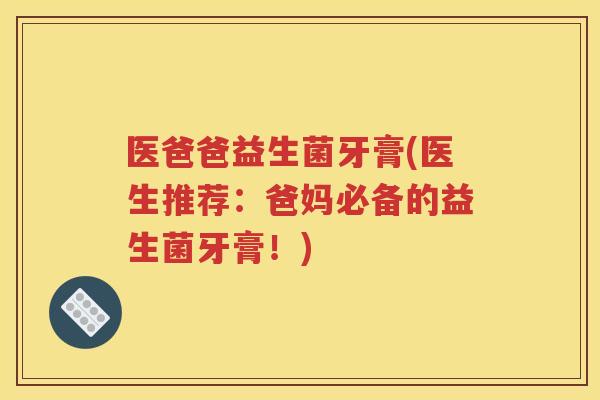 医爸爸益生菌牙膏(医生推荐:爸妈必备的益生菌牙膏!)