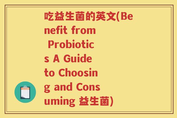 吃益生菌的英文(Benefit from Probiotics A Guide to Choosing and Consuming 益生菌)