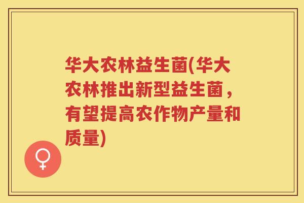 华大农林益生菌(华大农林推出新型益生菌,有望提高农作物产量和质量) 华大农林益生菌(华大农林推出新型益生菌,有望提高农作物产量和质量)