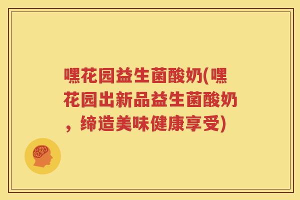 嘿花园益生菌酸奶(嘿花园出新品益生菌酸奶,缔造美味健康享受)
