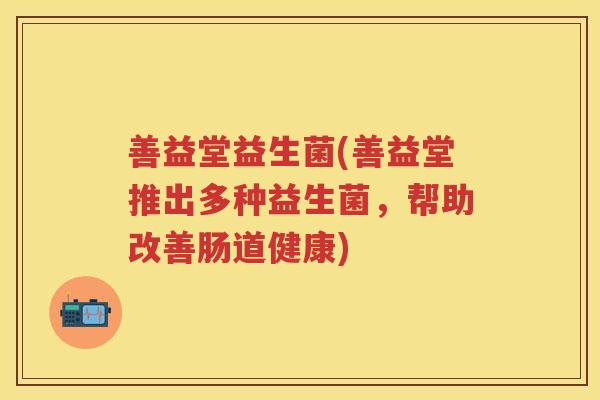 善益堂益生菌(善益堂推出多种益生菌,帮助改善肠道健康)
