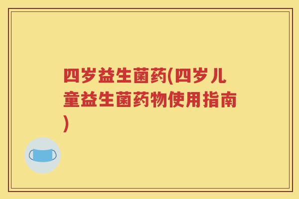 四岁益生菌药(四岁儿童益生菌药物使用指南)
