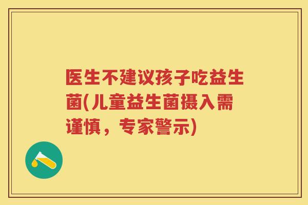 医生不建议孩子吃益生菌(儿童益生菌摄入需谨慎，专家警示)