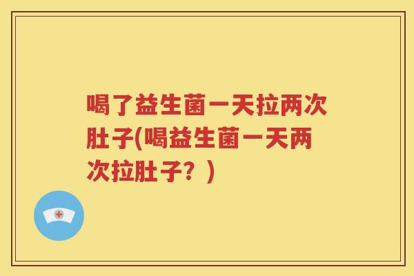 喝了益生菌一天拉两次肚子(喝益生菌一天两次拉肚子？)