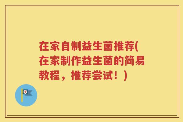 在家自制益生菌推荐(在家制作益生菌的简易教程，推荐尝试！)