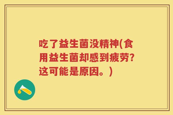 吃了益生菌没精神(食用益生菌却感到疲劳?这可能是原因。)