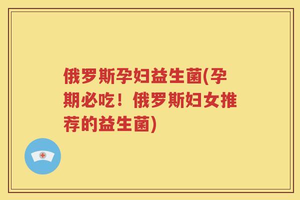 俄罗斯孕妇益生菌(孕期必吃!俄罗斯妇女推荐的益生菌) 俄罗斯孕妇益生菌(孕期必吃!俄罗斯妇女推荐的益生菌)