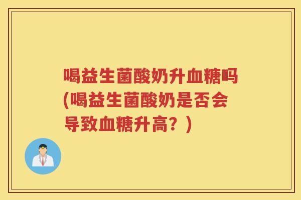 喝益生菌酸奶升血糖吗(喝益生菌酸奶是否会导致血糖升高?)