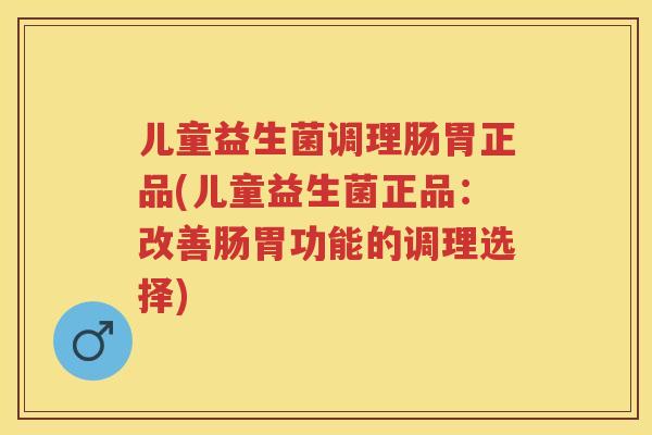 儿童益生菌调理肠胃正品(儿童益生菌正品:改善肠胃功能的调理选择) 儿童益生菌调理肠胃正品(儿童益生菌正品:改善肠胃功能的调理选择)