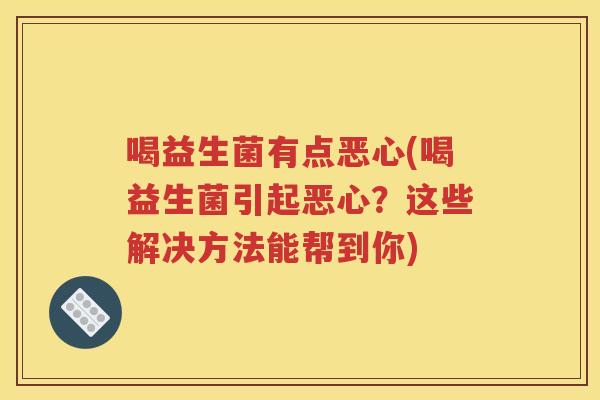 喝益生菌有点恶心(喝益生菌引起恶心?这些解决方法能帮到你) 喝益生菌有点恶心(喝益生菌引起恶心?这些解决方法能帮到你)