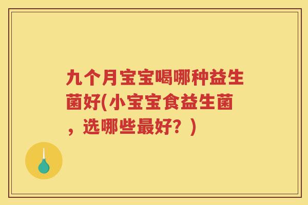 九个月宝宝喝哪种益生菌好(小宝宝食益生菌,选哪些好?) 九个月宝宝喝哪种益生菌好(小宝宝食益生菌,选哪些好?)