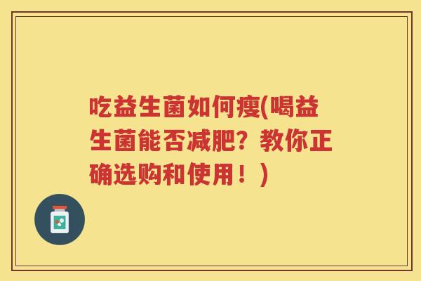 吃益生菌如何瘦(喝益生菌能否?教你正确选购和使用!) 吃益生菌如何瘦(喝益生菌能否?教你正确选购和使用!)