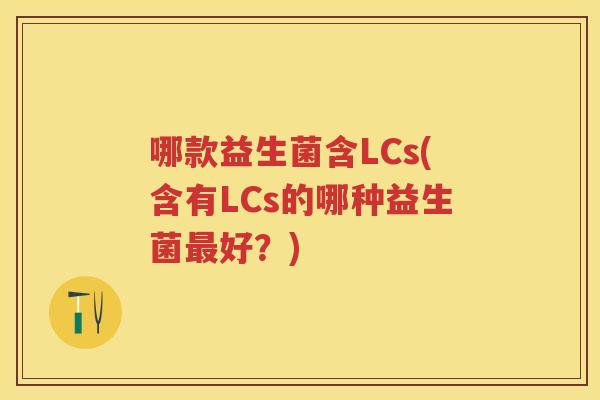 哪款益生菌含LCs(含有LCs的哪种益生菌最好？)