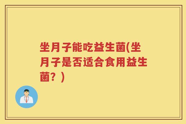 坐月子能吃益生菌(坐月子是否适合食用益生菌?)