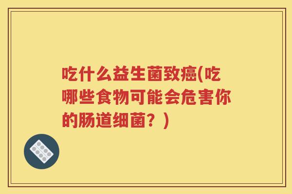 吃什么益生菌致癌(吃哪些食物可能会危害你的肠道细菌?)