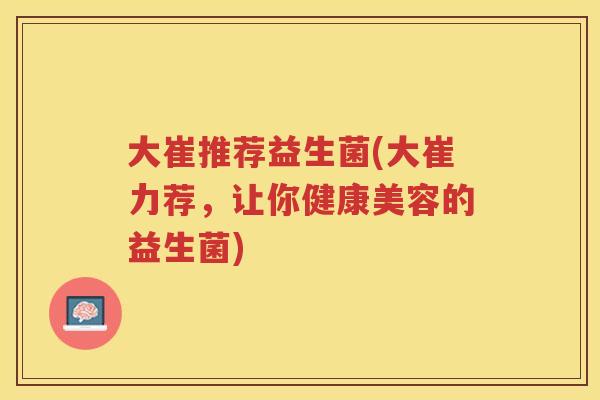 大崔推荐益生菌(大崔力荐,让你健康美容的益生菌) 大崔推荐益生菌(大崔力荐,让你健康美容的益生菌)