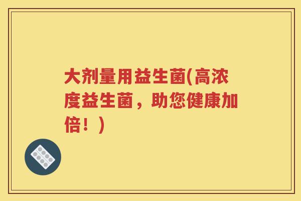 大剂量用益生菌(高浓度益生菌，助您健康加倍！)