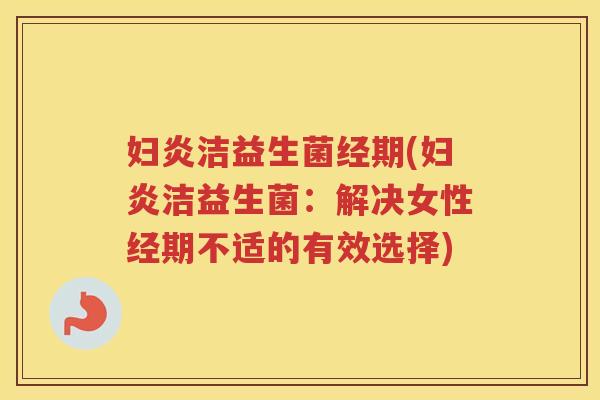 妇炎洁益生菌经期(妇炎洁益生菌:解决女性经期不适的有效选择)