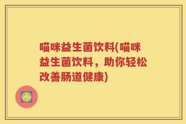 喵咪益生菌饮料(喵咪益生菌饮料,助你轻松改善肠道健康)