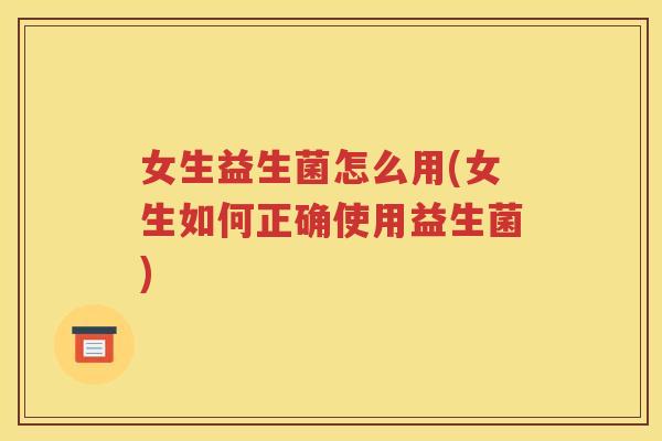 女生益生菌怎么用(女生如何正确使用益生菌)