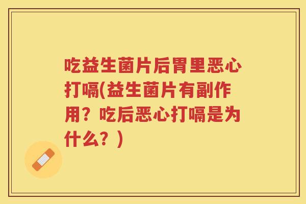 吃益生菌片后胃里恶心打嗝(益生菌片有副作用?吃后恶心打嗝是为什么?)