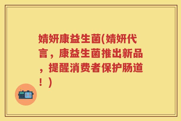 婧妍康益生菌(婧妍代言,康益生菌推出新品,提醒消费者保护肠道!)