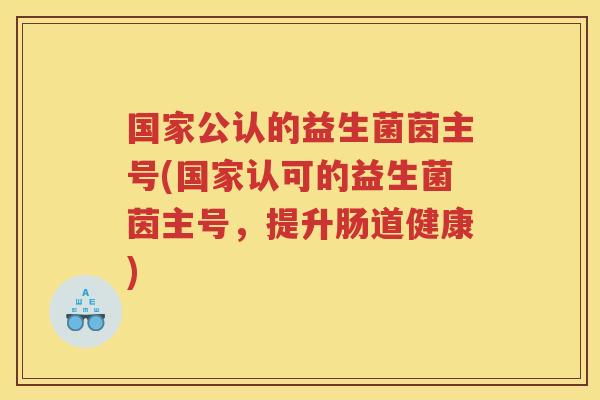 国家公认的益生菌茵主号(国家认可的益生菌茵主号,提升肠道健康) 国家公认的益生菌茵主号(国家认可的益生菌茵主号,提升肠道健康)