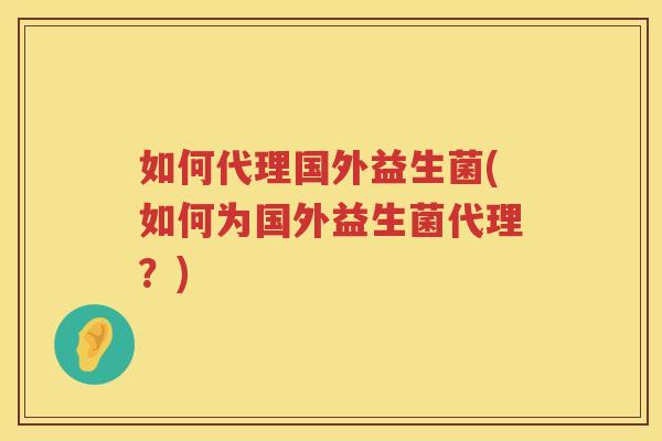 如何代理国外益生菌(如何为国外益生菌代理?)
