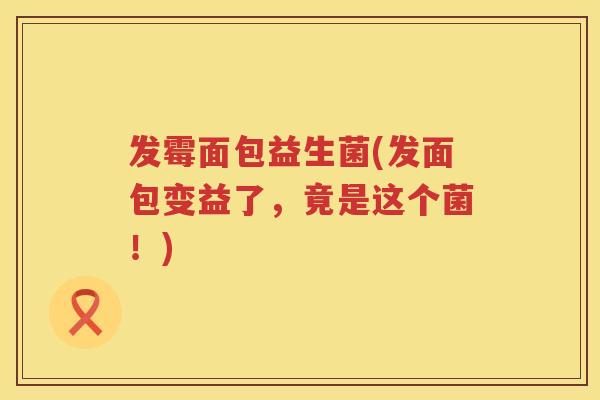 发霉面包益生菌(发面包变益了,竟是这个菌!) 发霉面包益生菌(发面包变益了,竟是这个菌!)