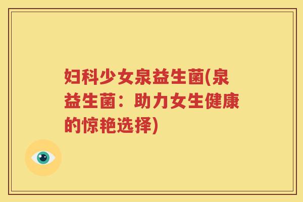 少女泉益生菌(泉益生菌:助力女生健康的惊艳选择) 少女泉益生菌(泉益生菌:助力女生健康的惊艳选择)