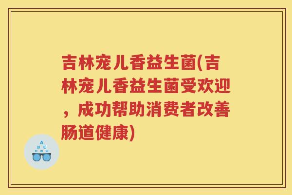 吉林宠儿香益生菌(吉林宠儿香益生菌受欢迎,成功帮助消费者改善肠道健康)
