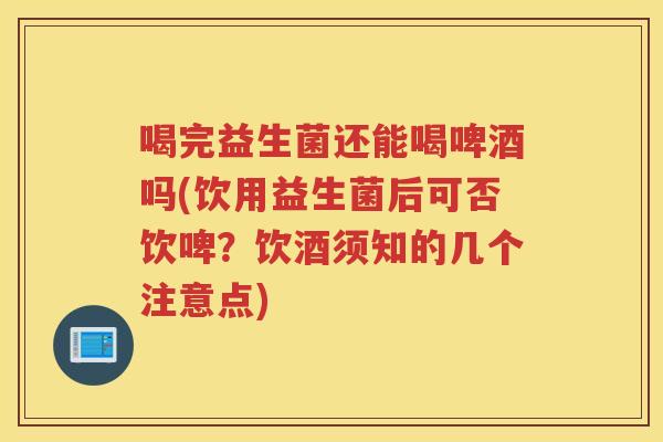 喝完益生菌还能喝啤酒吗(饮用益生菌后可否饮啤?饮酒须知的几个注意点)