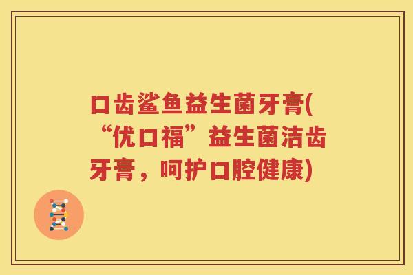 口齿鲨鱼益生菌牙膏(“优口福”益生菌洁齿牙膏，呵护口腔健康)