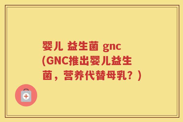 婴儿 益生菌 gnc(GNC推出婴儿益生菌，营养代替母乳？)